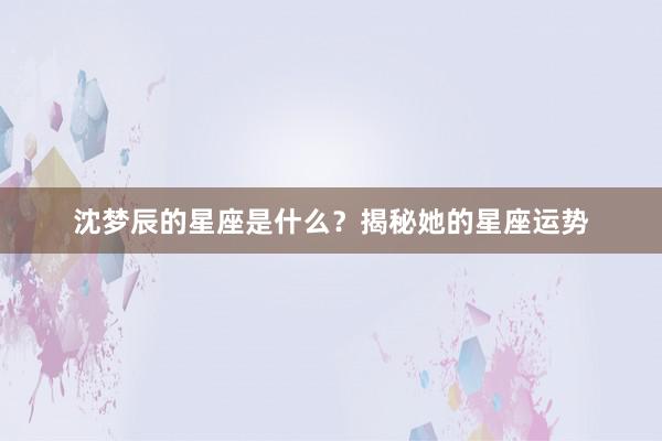 沈梦辰的星座是什么？揭秘她的星座运势