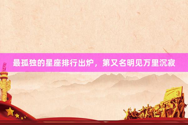 最孤独的星座排行出炉，第又名明见万里沉寂