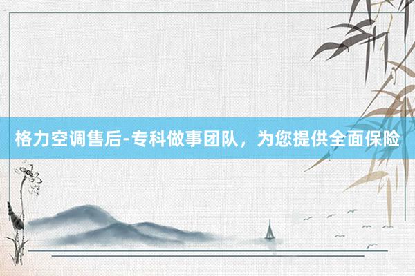 格力空调售后-专科做事团队，为您提供全面保险