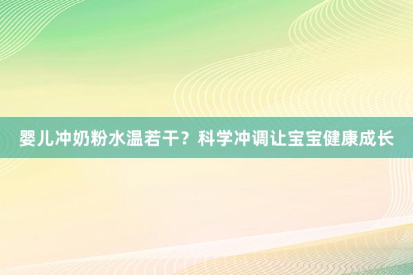 婴儿冲奶粉水温若干？科学冲调让宝宝健康成长