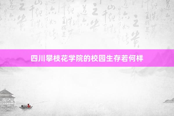 四川攀枝花学院的校园生存若何样