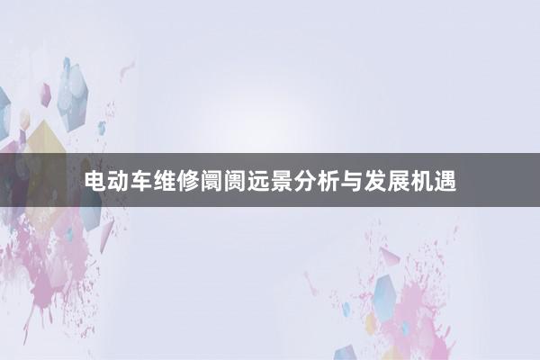 电动车维修阛阓远景分析与发展机遇