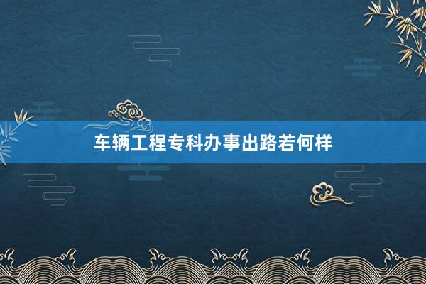 车辆工程专科办事出路若何样