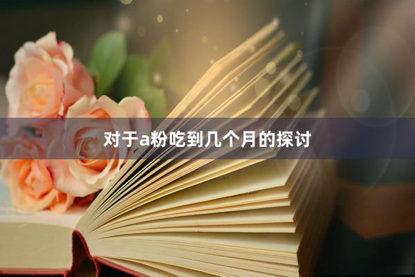 对于a粉吃到几个月的探讨