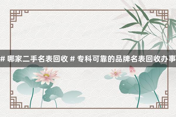 # 哪家二手名表回收 # 专科可靠的品牌名表回收办事