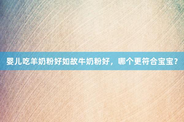 婴儿吃羊奶粉好如故牛奶粉好，哪个更符合宝宝？